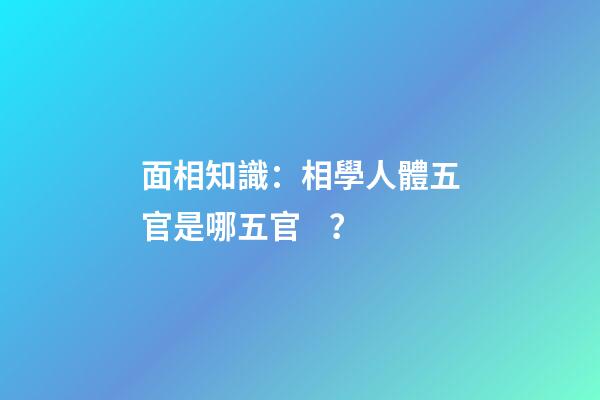 面相知識：相學人體五官是哪五官？